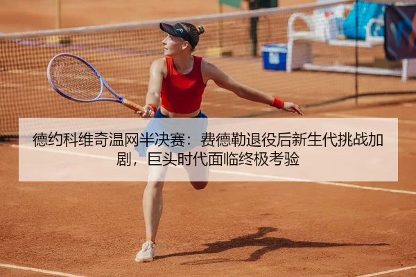 德约科维奇温网半决赛：费德勒退役后新生代挑战加剧，巨头时代面临终极考验