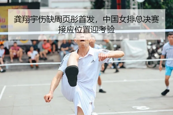 龚翔宇伤缺周页彤首发，中国女排总决赛接应位置迎考验