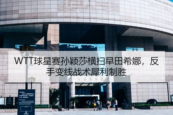 WTT球星赛孙颖莎横扫早田希娜，反手变线战术犀利制胜