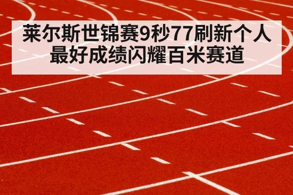 莱尔斯世锦赛9秒77刷新个人最好成绩闪耀百米赛道