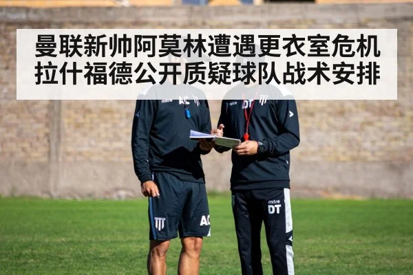 曼联新帅阿莫林遭遇更衣室危机拉什福德公开质疑球队战术安排