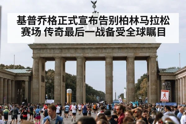 基普乔格正式宣布告别柏林马拉松赛场 传奇最后一战备受全球瞩目