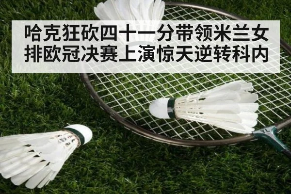 哈克狂砍四十一分带领米兰女排欧冠决赛上演惊天逆转科内
