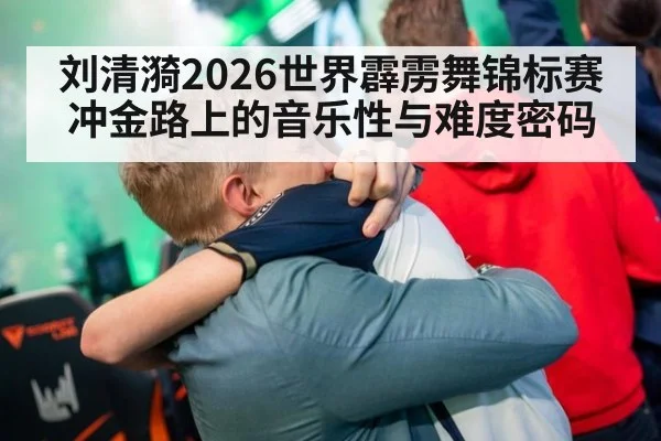 刘清漪2026世界霹雳舞锦标赛冲金路上的音乐性与难度密码